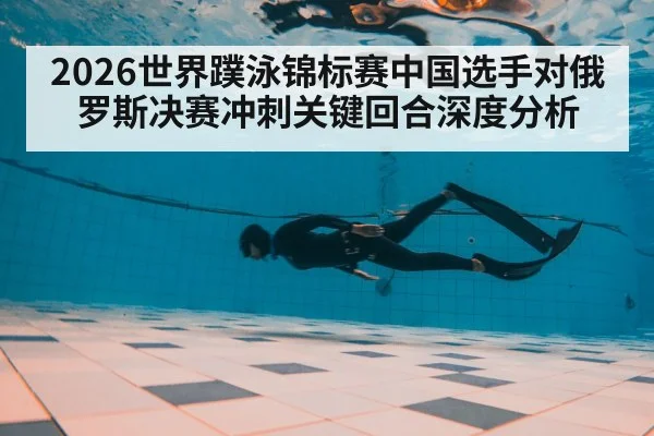 2026世界蹼泳锦标赛中国选手对俄罗斯决赛冲刺关键回合深度分析