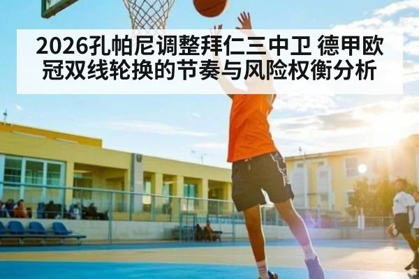 2026孔帕尼调整拜仁三中卫 德甲欧冠双线轮换的节奏与风险权衡分析